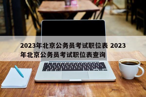 2023年北京公务员考试职位表 2023年北京公务员考试职位表查询