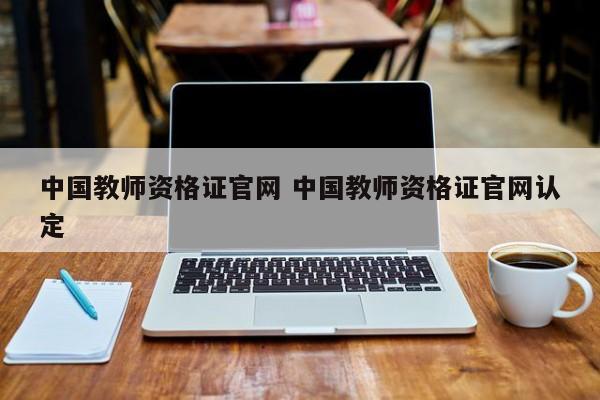 中国教师资格证官网 中国教师资格证官网认定