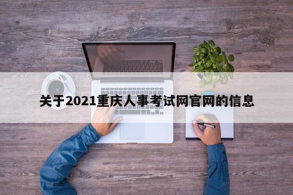 关于2021重庆人事考试网官网的信息