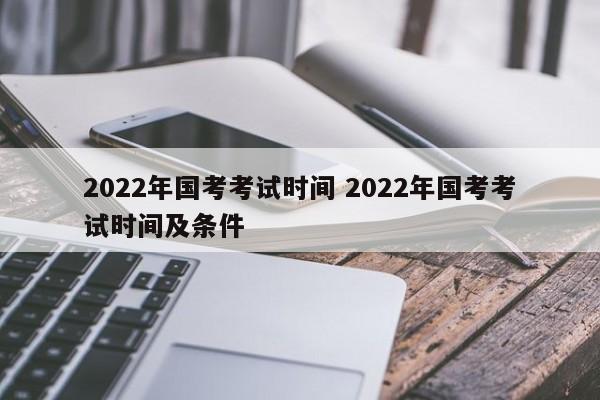 2022年国考考试时间 2022年国考考试时间及条件