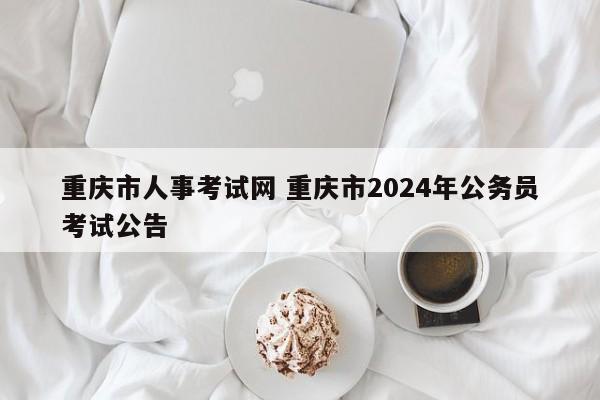 重庆市人事考试网 重庆市2024年公务员考试公告