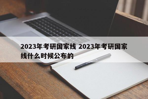 2023年考研国家线 2023年考研国家线什么时候公布的