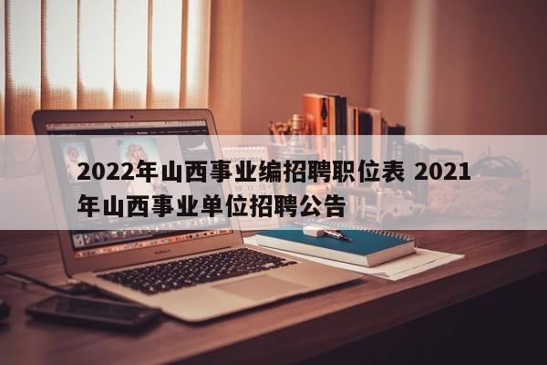 2022年山西事业编招聘职位表 2021年山西事业单位招聘公告