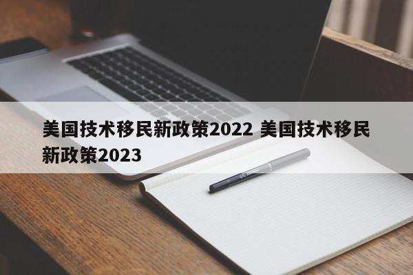 美国技术移民新政策2022 美国技术移民新政策2023